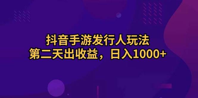 抖音手游发行人玩法，第二天出收益，日入1000+-选优云网创