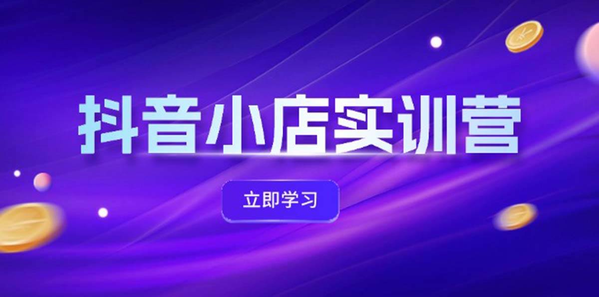 抖音小店最新实训营，提升体验分、商品卡 引流，投流增效，联盟引流秘籍-选优云网创