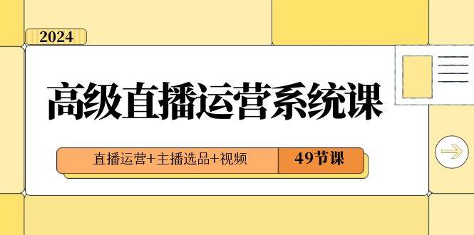 2024高级直播·运营系统课，直播运营+主播选品+视频（49节课）-选优云网创