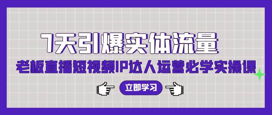 7天引爆实体流量，老板直播短视频IP达人运营必学实操课（56节高清无水印）-选优云网创