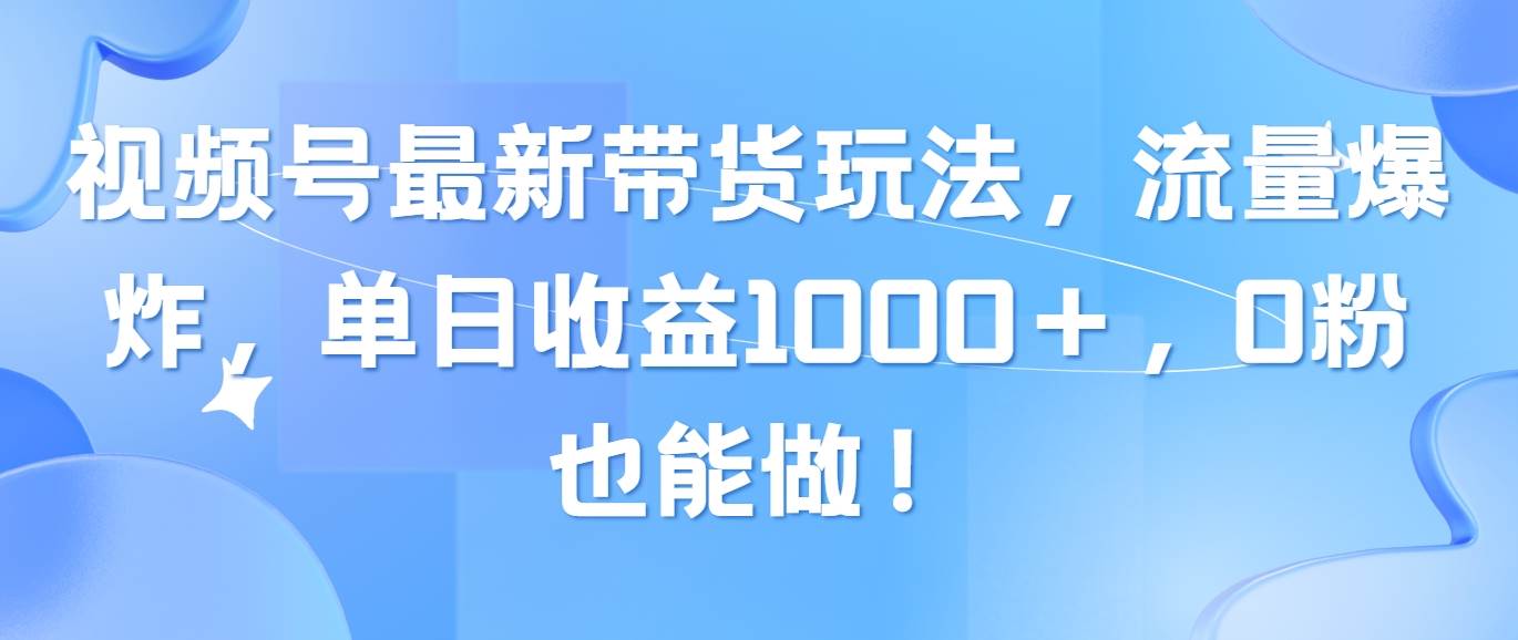 视频号最新带货玩法，流量爆炸，单日收益1000＋，0粉也能做！-选优云网创