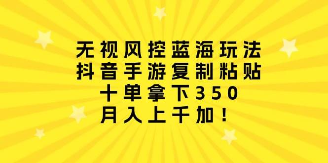 无视风控蓝海玩法，抖音手游复制粘贴，十单拿下350，月入上千加！-选优云网创