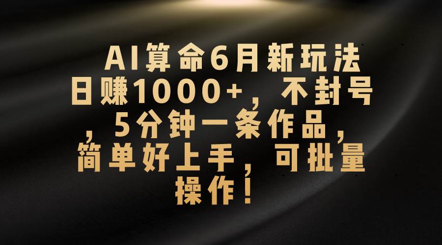 AI算命6月新玩法，日赚1000+，不封号，5分钟一条作品，简单好上手，可…-选优云网创