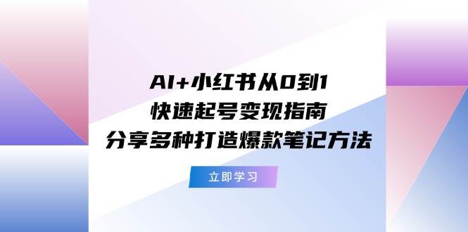 AI+小红书从0到1快速起号变现指南：分享多种打造爆款笔记方法-选优云网创