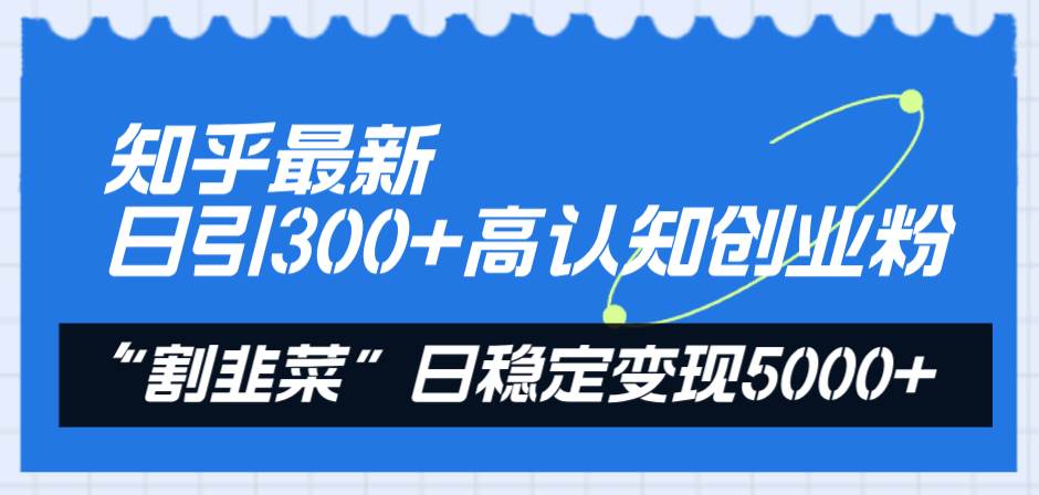 知乎最新日引300+高认知创业粉，“割韭菜”日稳定变现5000+-选优云网创