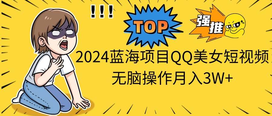 2024蓝海项目QQ美女短视频无脑操作月入3W+-选优云网创