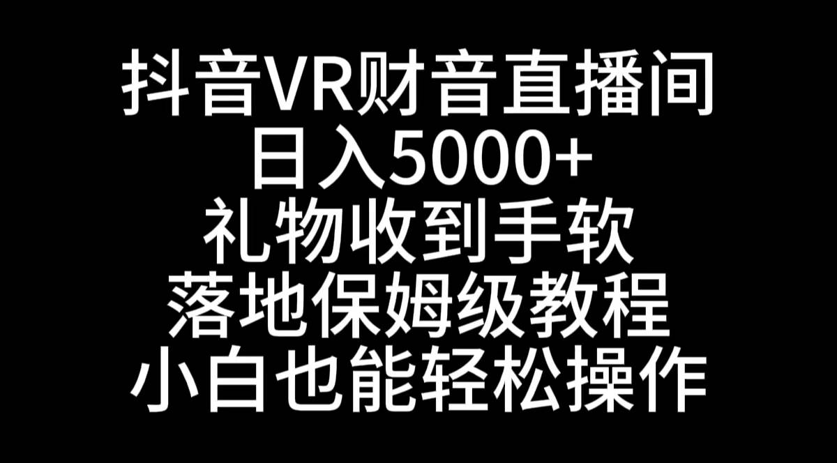 抖音VR财神直播间，日入5000+，礼物收到手软，落地式保姆级教程，小白也…-选优云网创