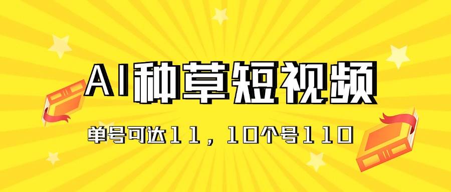 AI种草单账号日收益11元（抖音，快手，视频号），10个就是110元-选优云网创