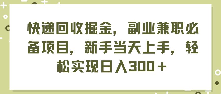 快递回收掘金，副业兼职必备项目，新手当天上手，轻松实现日入300＋-选优云网创