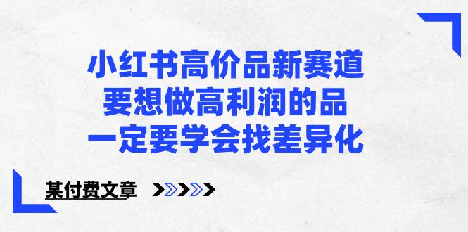 小红书高价品新赛道，要想做高利润的品，一定要学会找差异化【某付费文章】-选优云网创