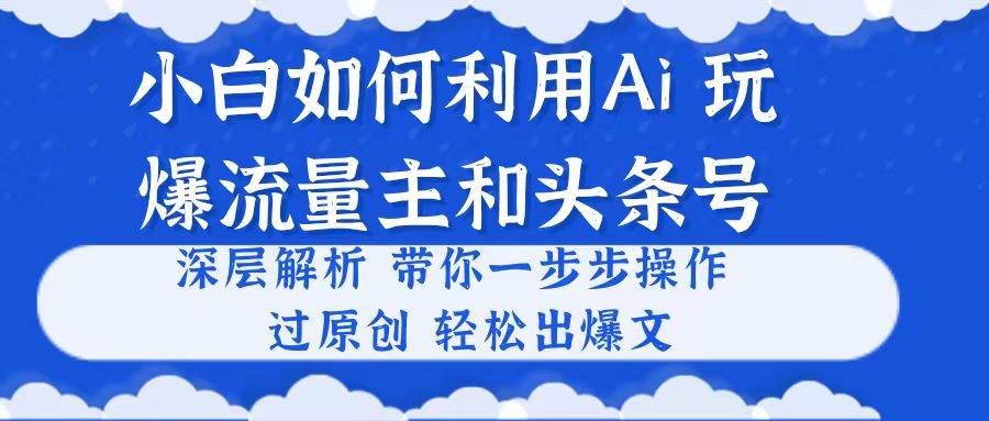 小白如何利用Ai，完爆流量主和头条号 深层解析，一步步操作，过原创出爆文-选优云网创