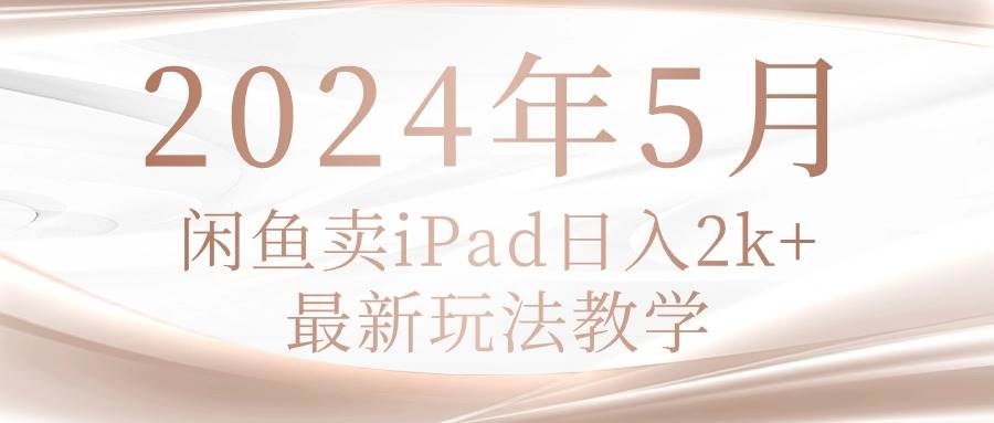 2024年5月闲鱼卖ipad日入2k，最新玩法教学-选优云网创