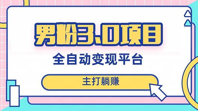 男粉3.0项目，日入1000+！全自动获客渠道，当天见效，新手小白也能简单操作-选优云网创