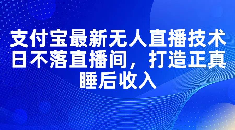 支付宝最新无人直播技术，日不落直播间，打造正真睡后收入-选优云网创