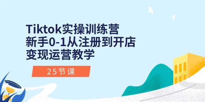 Tiktok实操训练营：新手0-1从注册到开店变现运营教学（25节课）-选优云网创