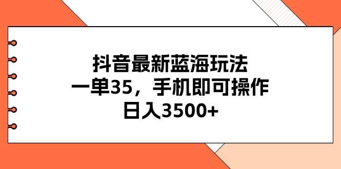 抖音最新蓝海玩法，一单35，手机即可操作，日入3500+，不了解一下真是...-选优云网创