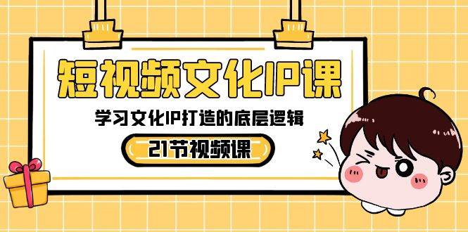 短视频-文化IP课，学习文化IP打造的底层逻辑（21节课）-选优云网创