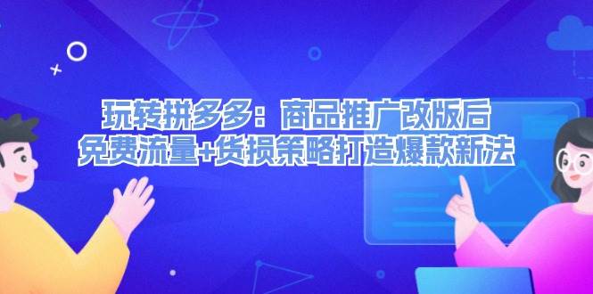 玩转拼多多：商品推广改版后，免费流量+货损策略打造爆款新法（无水印）-选优云网创