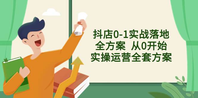 抖店0-1实战落地全方案  从0开始实操运营全套方案，解决售前、售中、售…-选优云网创