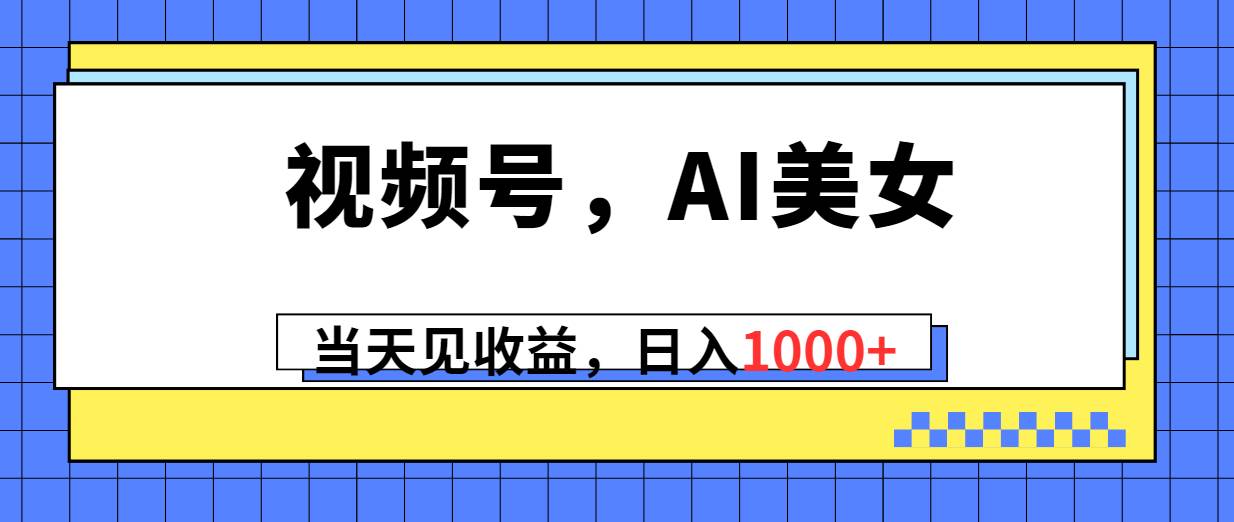 视频号，Ai美女，当天见收益，日入1000+-选优云网创