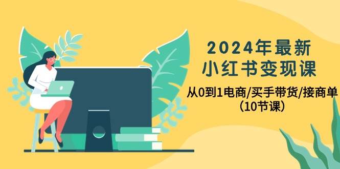 2024年最新小红书变现课，从0到1电商/买手带货/接商单（10节课）-选优云网创