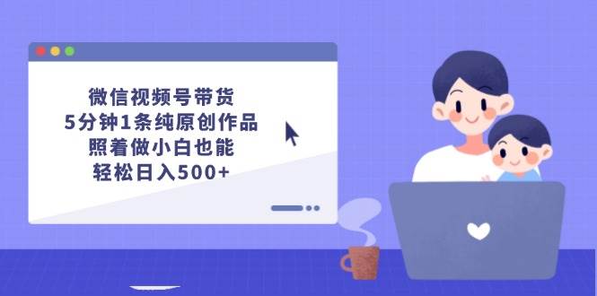 微信视频号带货，5分钟1条纯原创作品，照着做小白也能轻松日入500+-选优云网创