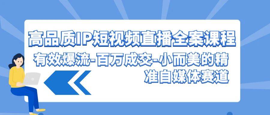 高品质 IP短视频直播-全案课程，有效爆流-百万成交-小而美的精准自媒体赛道-选优云网创