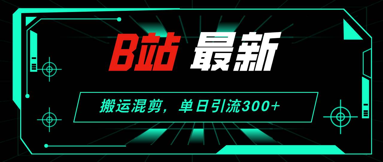 B站最新，搬运混剪，单日引流300+创业粉-选优云网创