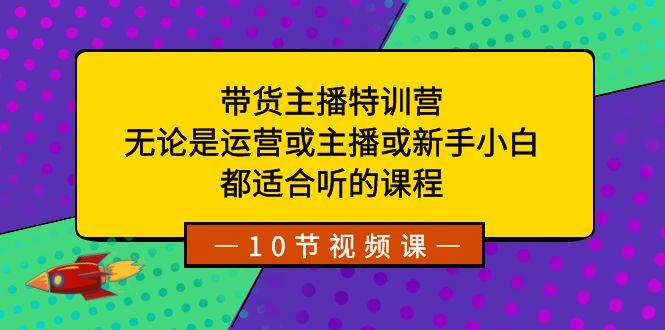 带货主播特训营：无论是运营或主播或新手小白，都适合听的课程-选优云网创