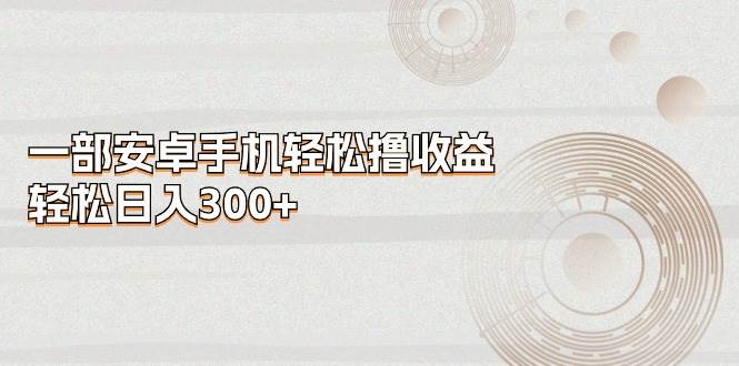 一部安卓手机轻松撸收益，轻松日入300+-选优云网创