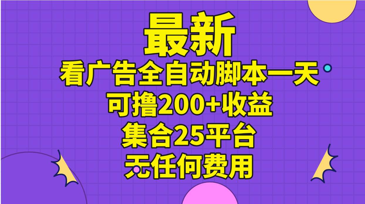 最新看广告全自动脚本一天可撸200+收益 。集合25平台 ，无任何费用-选优云网创