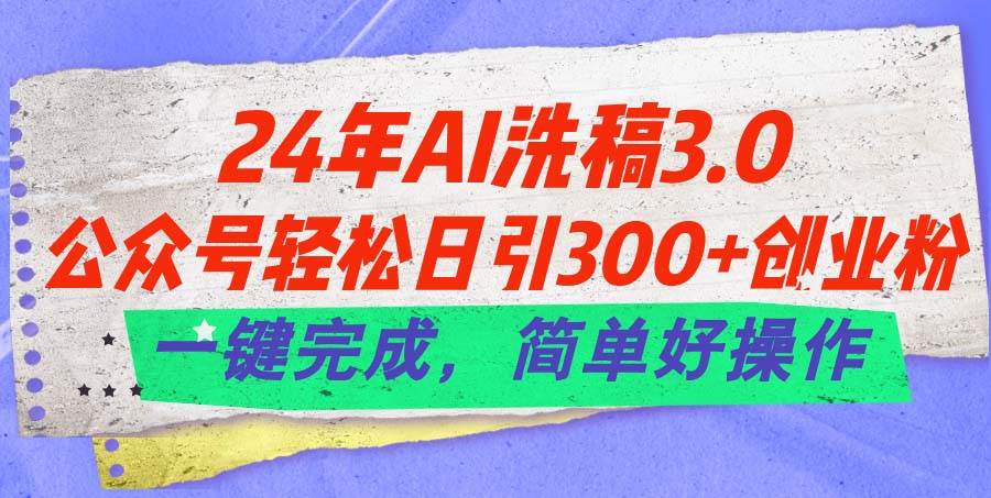 24年Ai洗稿3.0，公众号轻松日引300+创业粉，一键完成，简单好操作-选优云网创