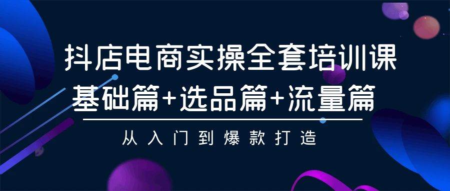 抖店电商实操全套培训课：基础篇+选品篇+流量篇，从入门到爆款打造-选优云网创