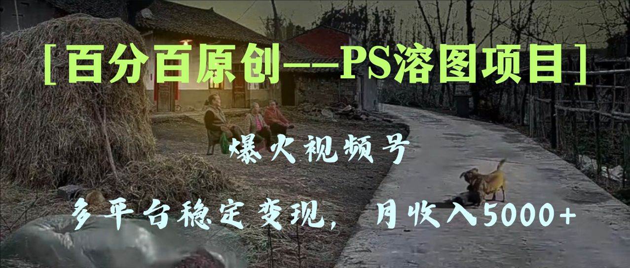 百分百原创，多平台稳定变现5000+，爆火视频号的PS溶图项目，手把手教你上手！-选优云网创