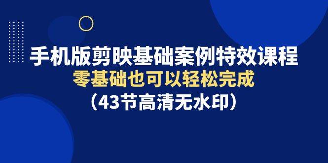 手机版剪映基础案例特效课程，零基础也可以轻松完成（43节高清无水印）-选优云网创