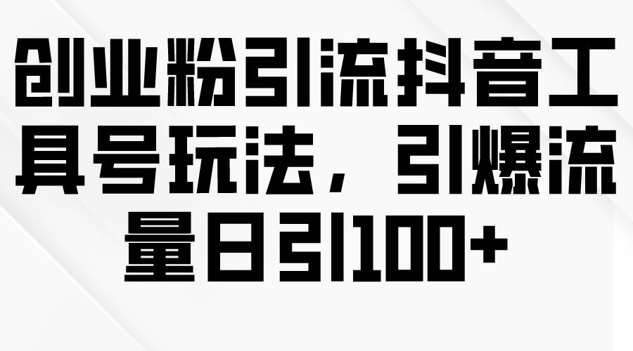 创业粉引流抖音工具号玩法，引爆流量日引100+-选优云网创