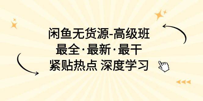 闲鱼无货源-高级班，最全·最新·最干，紧贴热点 深度学习（17节课）-选优云网创