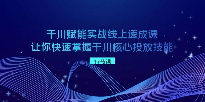 千川 赋能实战线上速成课，让你快速掌握干川核心投放技能-选优云网创