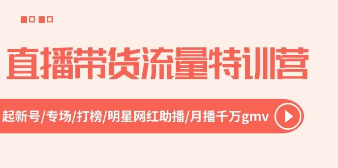 直播带货流量特训营，起新号-专场-打榜-明星网红助播 月播千万gmv（52节）-选优云网创