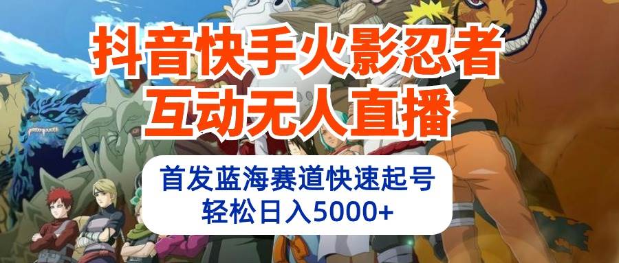 抖音快手火影忍者互动无人直播 蓝海赛道快速起号 日入5000+教程+软件+素材-选优云网创