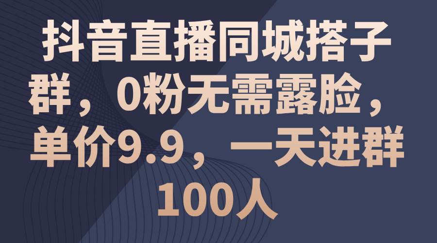 抖音直播同城搭子群，0粉无需露脸，单价9.9，一天进群100人-选优云网创