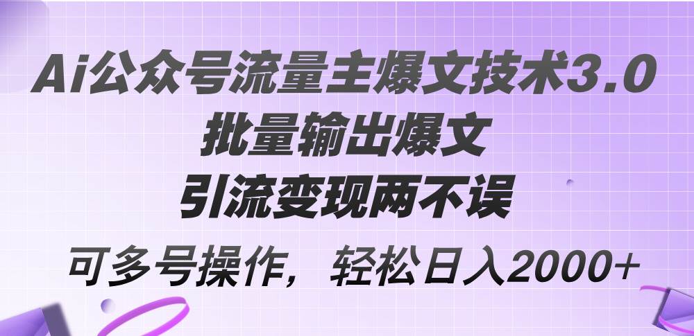 Ai公众号流量主爆文技术3.0，批量输出爆文，引流变现两不误，多号操作…-选优云网创