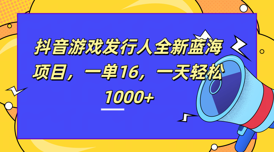 全新抖音游戏发行人蓝海项目，一单16，一天轻松1000+-选优云网创