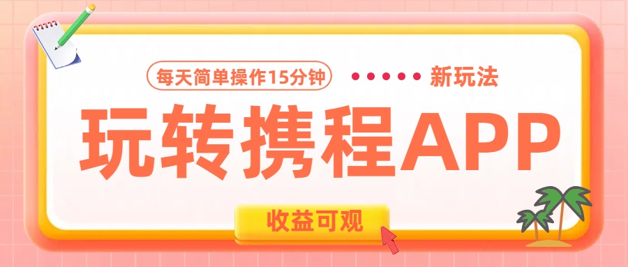 玩转携程APP新玩法，每天简单操作15分钟，收益可观!-选优云网创