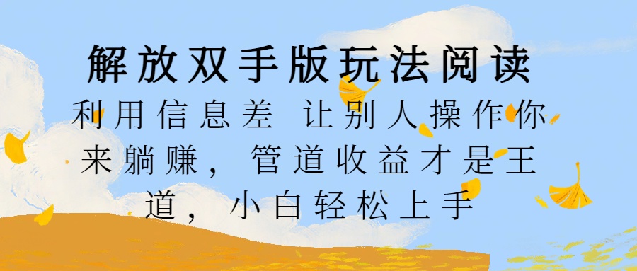 解放双手版玩法阅读，利用信息差让别人操作你来躺赚，管道收益才是王道，小白轻松上手-选优云网创