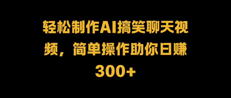 轻松制作AI搞笑聊天视频，简单操作助你日赚300+-选优云网创