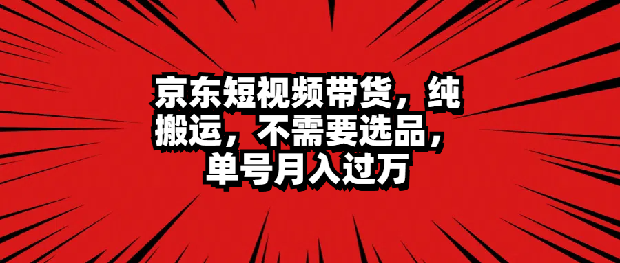 京东短视频带货，纯搬运，不需要选品，单号月入过万-选优云网创