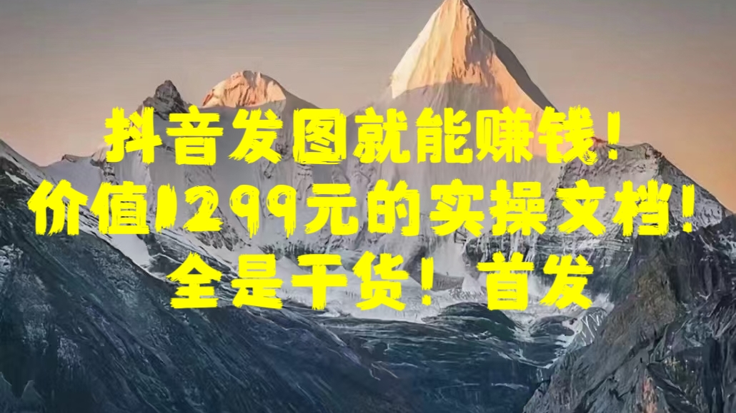 抖音发图就能赚钱！价值1299元的实操文档，全是干货！首发-选优云网创