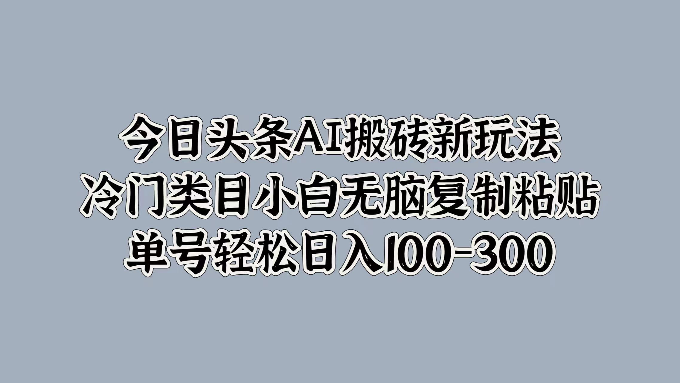 今日头条AI搬砖新玩法，冷门类目小白无脑复制粘贴，单号轻松日入100-300-选优云网创