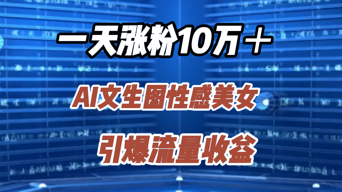 一天涨粉10万＋，AI文生图性感美女，引爆流量收益-选优云网创